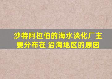 沙特阿拉伯的海水淡化厂主要分布在 沿海地区的原因